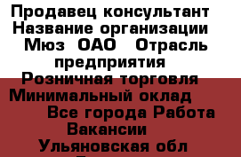 Продавец-консультант › Название организации ­ Мюз, ОАО › Отрасль предприятия ­ Розничная торговля › Минимальный оклад ­ 20 000 - Все города Работа » Вакансии   . Ульяновская обл.,Барыш г.